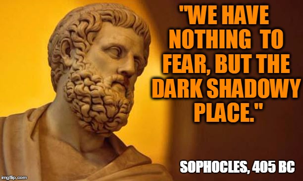 "WE HAVE NOTHING  TO FEAR, BUT THE DARK SHADOWY    PLACE." SOPHOCLES, 405 BC | made w/ Imgflip meme maker
