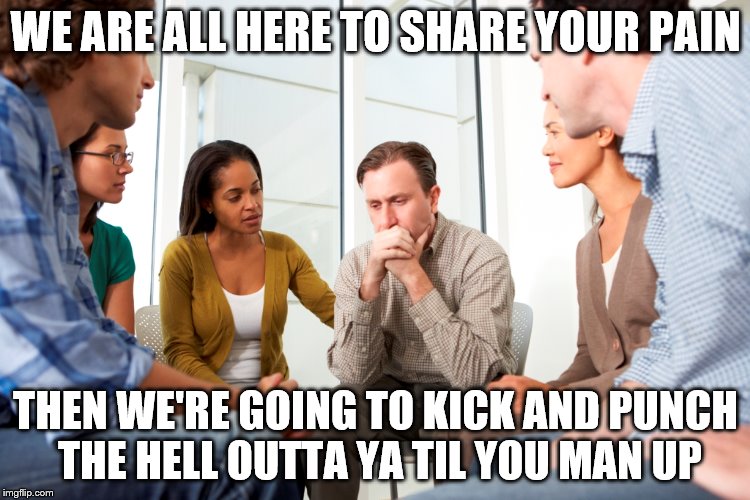 WE ARE ALL HERE TO SHARE YOUR PAIN THEN WE'RE GOING TO KICK AND PUNCH THE HELL OUTTA YA TIL YOU MAN UP | made w/ Imgflip meme maker