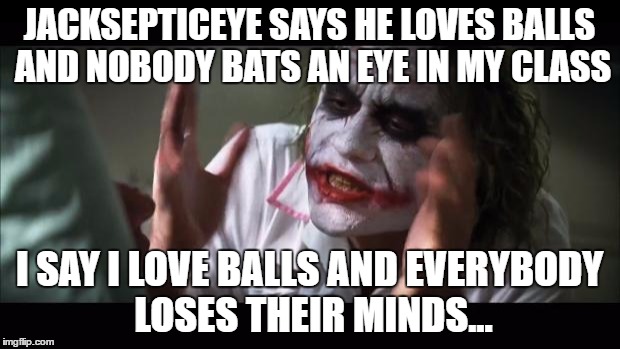 I don't, but double standards, people! Double standards! | JACKSEPTICEYE SAYS HE LOVES BALLS AND NOBODY BATS AN EYE IN MY CLASS; I SAY I LOVE BALLS AND EVERYBODY LOSES THEIR MINDS... | image tagged in memes,and everybody loses their minds | made w/ Imgflip meme maker