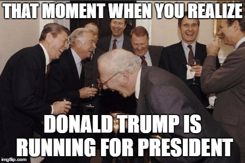 Laughing Men In Suits | THAT MOMENT WHEN YOU REALIZE; DONALD TRUMP IS RUNNING FOR PRESIDENT | image tagged in memes,laughing men in suits | made w/ Imgflip meme maker