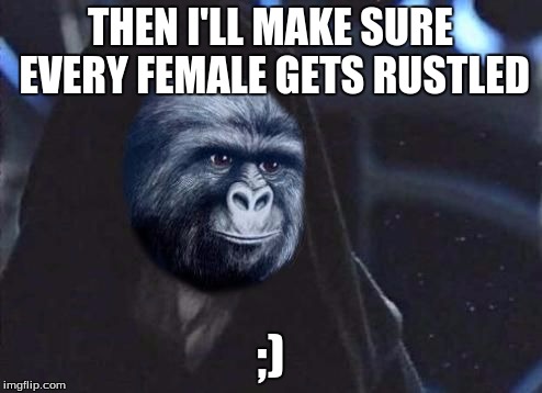 Emperor Rustling | THEN I'LL MAKE SURE EVERY FEMALE GETS RUSTLED ;) | image tagged in emperor rustling | made w/ Imgflip meme maker