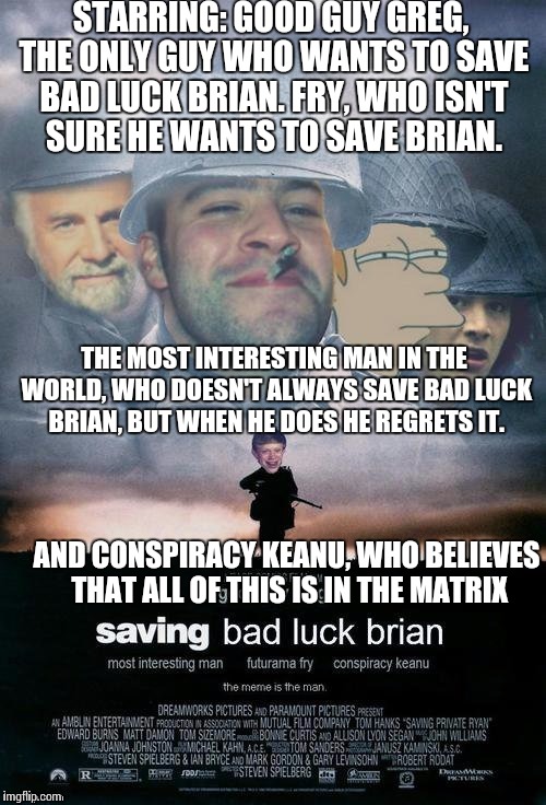Saving Bad Luck Brian | STARRING: GOOD GUY GREG, THE ONLY GUY WHO WANTS TO SAVE BAD LUCK BRIAN. FRY, WHO ISN'T SURE HE WANTS TO SAVE BRIAN. THE MOST INTERESTING MAN IN THE WORLD, WHO DOESN'T ALWAYS SAVE BAD LUCK BRIAN, BUT WHEN HE DOES HE REGRETS IT. AND CONSPIRACY KEANU, WHO BELIEVES THAT ALL OF THIS IS IN THE MATRIX | image tagged in saving bad luck brian | made w/ Imgflip meme maker