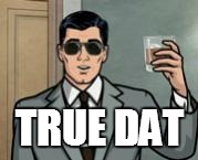 Archer What If I Told You | TRUE DAT | image tagged in archer what if i told you | made w/ Imgflip meme maker