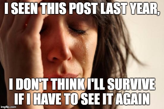 First World Problems Meme | I SEEN THIS POST LAST YEAR, I DON'T THINK I'LL SURVIVE IF I HAVE TO SEE IT AGAIN | image tagged in memes,first world problems | made w/ Imgflip meme maker