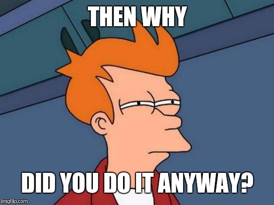 Futurama Fry Meme | THEN WHY DID YOU DO IT ANYWAY? | image tagged in memes,futurama fry | made w/ Imgflip meme maker