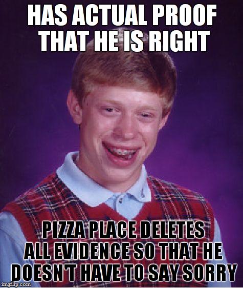 Bad Luck Brian Meme | HAS ACTUAL PROOF THAT HE IS RIGHT PIZZA PLACE DELETES ALL EVIDENCE SO THAT HE DOESN'T HAVE TO SAY SORRY | image tagged in memes,bad luck brian | made w/ Imgflip meme maker