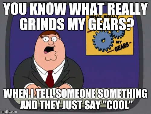 Peter Griffin News | YOU KNOW WHAT REALLY GRINDS MY GEARS? WHEN I TELL SOMEONE SOMETHING AND THEY JUST SAY "COOL" | image tagged in memes,peter griffin news | made w/ Imgflip meme maker