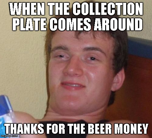 10 Guy Meme | WHEN THE COLLECTION PLATE COMES AROUND THANKS FOR THE BEER MONEY | image tagged in memes,10 guy | made w/ Imgflip meme maker