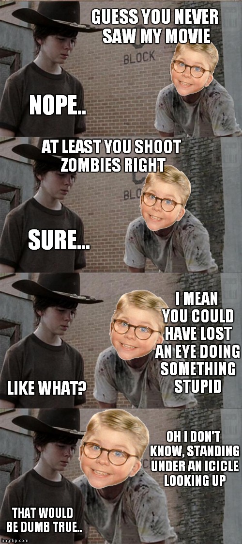 Ralphie meets Carl | GUESS YOU NEVER SAW MY MOVIE; NOPE.. AT LEAST YOU SHOOT ZOMBIES RIGHT; SURE... I MEAN YOU COULD HAVE LOST AN EYE DOING SOMETHING STUPID; LIKE WHAT? OH I DON'T KNOW, STANDING UNDER AN ICICLE LOOKING UP; THAT WOULD BE DUMB TRUE.. | image tagged in memes,rick and carl long | made w/ Imgflip meme maker