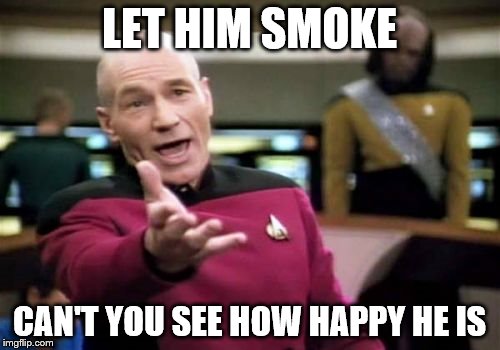 Picard Wtf Meme | LET HIM SMOKE CAN'T YOU SEE HOW HAPPY HE IS | image tagged in memes,picard wtf | made w/ Imgflip meme maker