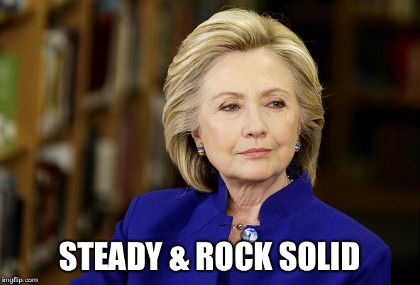 Steady & Rock Solid | STEADY & ROCK SOLID | image tagged in hillary clinton 2016,hillary | made w/ Imgflip meme maker