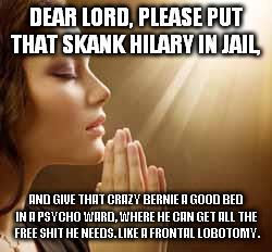 Hope and a prayer. | DEAR LORD, PLEASE PUT THAT SKANK HILARY IN JAIL, AND GIVE THAT CRAZY BERNIE A GOOD BED IN A PSYCHO WARD, WHERE HE CAN GET ALL THE  FREE SHIT HE NEEDS. LIKE A FRONTAL LOBOTOMY. | image tagged in prayergirl,hilary clinton,bernie sanders,memes,funny,election 2016 | made w/ Imgflip meme maker