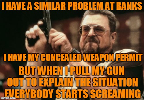 Bankers | I HAVE A SIMILAR PROBLEM AT BANKS; I HAVE MY CONCEALED WEAPON PERMIT; BUT WHEN I PULL MY GUN OUT TO EXPLAIN THE SITUATION EVERYBODY STARTS SCREAMING | image tagged in memes,am i the only one around here | made w/ Imgflip meme maker