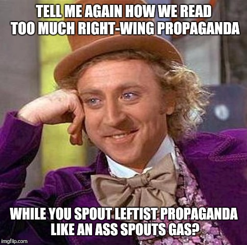 Creepy Condescending Wonka Meme | TELL ME AGAIN HOW WE READ TOO MUCH RIGHT-WING PROPAGANDA WHILE YOU SPOUT LEFTIST PROPAGANDA LIKE AN ASS SPOUTS GAS? | image tagged in memes,creepy condescending wonka | made w/ Imgflip meme maker