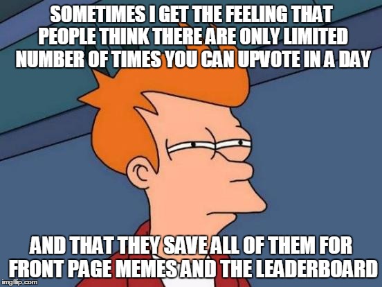 Futurama Fry | SOMETIMES I GET THE FEELING THAT PEOPLE THINK THERE ARE ONLY LIMITED NUMBER OF TIMES YOU CAN UPVOTE IN A DAY; AND THAT THEY SAVE ALL OF THEM FOR FRONT PAGE MEMES AND THE LEADERBOARD | image tagged in memes,futurama fry | made w/ Imgflip meme maker
