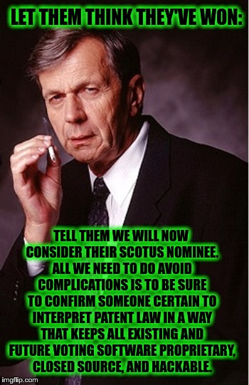 LET THEM THINK THEY'VE WON:; TELL THEM WE WILL NOW CONSIDER THEIR SCOTUS NOMINEE. ALL WE NEED TO DO AVOID COMPLICATIONS IS TO BE SURE TO CONFIRM SOMEONE CERTAIN TO INTERPRET PATENT LAW IN A WAY THAT KEEPS ALL EXISTING AND FUTURE VOTING SOFTWARE PROPRIETARY, CLOSED SOURCE, AND HACKABLE. | image tagged in suppose you're right | made w/ Imgflip meme maker