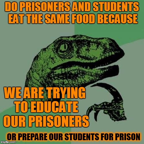 Prison Food | DO PRISONERS AND STUDENTS EAT THE SAME FOOD BECAUSE WE ARE TRYING TO EDUCATE OUR PRISONERS OR PREPARE OUR STUDENTS FOR PRISON | image tagged in memes,philosoraptor,prison,school,food | made w/ Imgflip meme maker