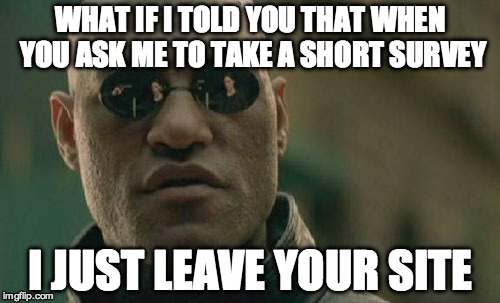 Matrix Morpheus Meme | WHAT IF I TOLD YOU THAT WHEN YOU ASK ME TO TAKE A SHORT SURVEY; I JUST LEAVE YOUR SITE | image tagged in memes,matrix morpheus,AdviceAnimals | made w/ Imgflip meme maker
