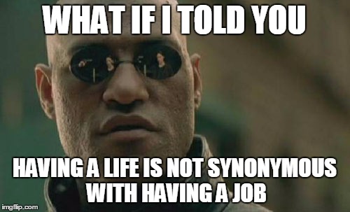 For the Muricans | WHAT IF I TOLD YOU; HAVING A LIFE IS NOT SYNONYMOUS WITH HAVING A JOB | image tagged in memes,matrix morpheus,wage slaves,workers | made w/ Imgflip meme maker