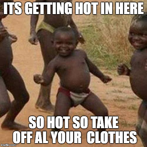 Third World Success Kid | ITS GETTING HOT IN HERE; SO HOT SO TAKE OFF AL YOUR  CLOTHES | image tagged in memes,third world success kid | made w/ Imgflip meme maker