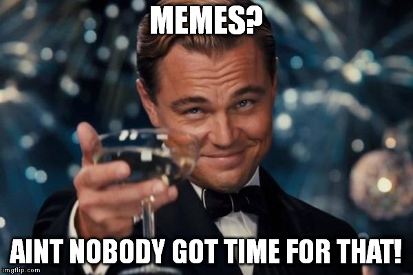 Leonardo Dicaprio Cheers Meme | MEMES? AINT NOBODY GOT TIME FOR THAT! | image tagged in memes,leonardo dicaprio cheers | made w/ Imgflip meme maker