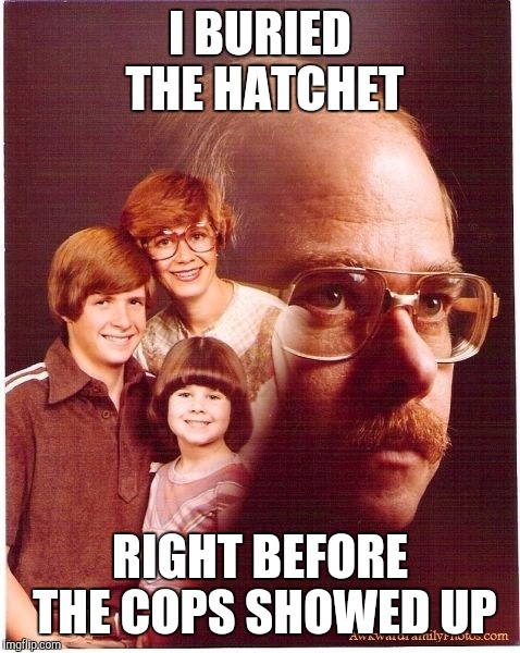 Vengeance Dad Meme | I BURIED THE HATCHET; RIGHT BEFORE THE COPS SHOWED UP | image tagged in memes,vengeance dad | made w/ Imgflip meme maker