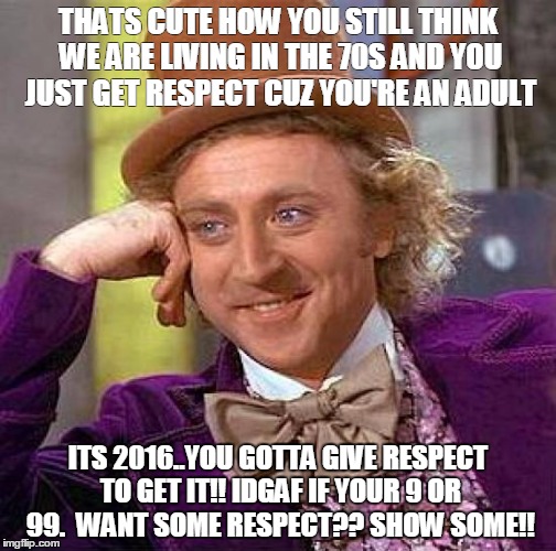 Creepy Condescending Wonka Meme | THATS CUTE HOW YOU STILL THINK WE ARE LIVING IN THE 70S AND YOU JUST GET RESPECT CUZ YOU'RE AN ADULT; ITS 2016..YOU GOTTA GIVE RESPECT TO GET IT!! IDGAF IF YOUR 9 OR 99.  WANT SOME RESPECT?? SHOW SOME!! | image tagged in memes,creepy condescending wonka | made w/ Imgflip meme maker