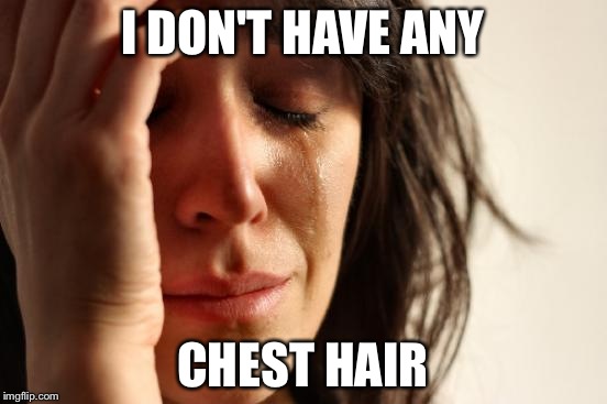 First World Problems Meme | I DON'T HAVE ANY CHEST HAIR | image tagged in memes,first world problems | made w/ Imgflip meme maker