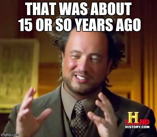 Ancient Aliens Meme | THAT WAS ABOUT 15 OR SO YEARS AGO | image tagged in memes,ancient aliens | made w/ Imgflip meme maker