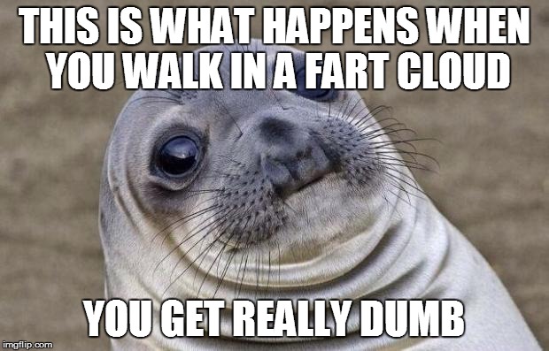 Awkward Moment Sealion Meme | THIS IS WHAT HAPPENS WHEN YOU WALK IN A FART CLOUD; YOU GET REALLY DUMB | image tagged in memes,awkward moment sealion | made w/ Imgflip meme maker