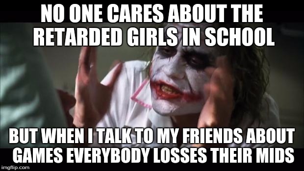 And everybody loses their minds Meme | NO ONE CARES ABOUT THE RETARDED GIRLS IN SCHOOL; BUT WHEN I TALK TO MY FRIENDS ABOUT GAMES EVERYBODY LOSSES THEIR MIDS | image tagged in memes,and everybody loses their minds | made w/ Imgflip meme maker