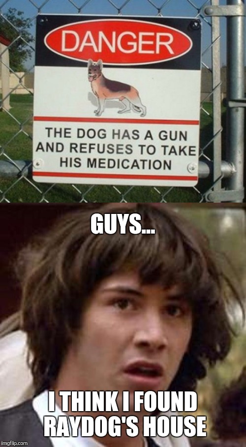 Not a House I'd Rob... | GUYS... I THINK I FOUND RAYDOG'S HOUSE | image tagged in memes,conspiracy keanu,funny,front page,animals,raydog | made w/ Imgflip meme maker