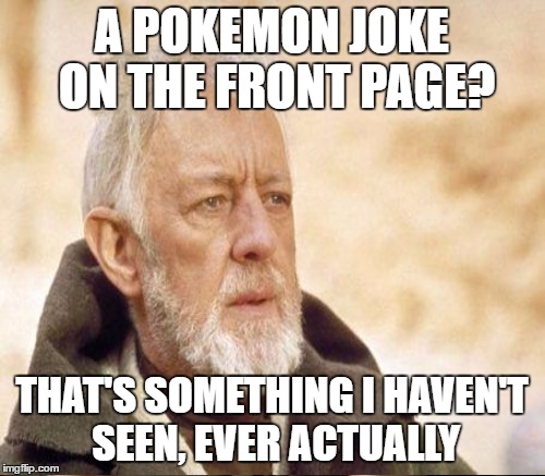 A POKEMON JOKE ON THE FRONT PAGE? THAT'S SOMETHING I HAVEN'T SEEN, EVER ACTUALLY | made w/ Imgflip meme maker