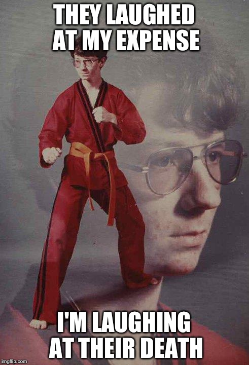 Karate Kyle | THEY LAUGHED AT MY EXPENSE; I'M LAUGHING AT THEIR DEATH | image tagged in memes,karate kyle | made w/ Imgflip meme maker