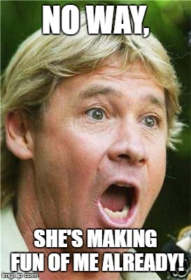 Steve Irwin shocked | NO WAY, SHE'S MAKING FUN OF ME ALREADY! | image tagged in steve irwin shocked | made w/ Imgflip meme maker