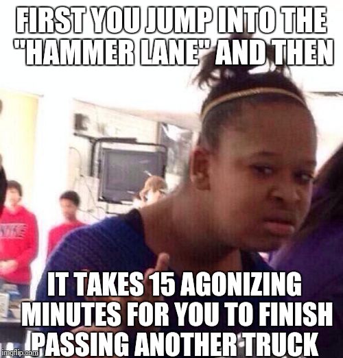 sometimes dumb people make me late | FIRST YOU JUMP INTO THE "HAMMER LANE" AND THEN; IT TAKES 15 AGONIZING MINUTES FOR YOU TO FINISH PASSING ANOTHER TRUCK | image tagged in memes,black girl wat | made w/ Imgflip meme maker
