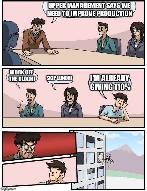 Boardroom Meeting Suggestion | UPPER MANAGEMENT SAYS WE NEED TO IMPROVE PRODUCTION; WORK OFF THE CLOCK! SKIP LUNCH! I'M ALREADY GIVING 110% | image tagged in memes,boardroom meeting suggestion | made w/ Imgflip meme maker