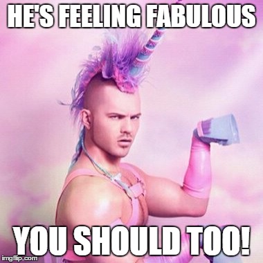 Unicorn MAN | HE'S FEELING FABULOUS; YOU SHOULD TOO! | image tagged in memes,unicorn man | made w/ Imgflip meme maker