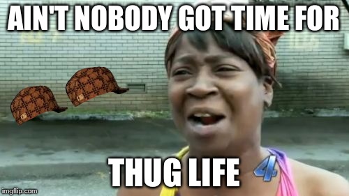 Ain't Nobody Got Time For That | AIN'T NOBODY GOT TIME FOR; THUG LIFE | image tagged in memes,aint nobody got time for that,scumbag | made w/ Imgflip meme maker