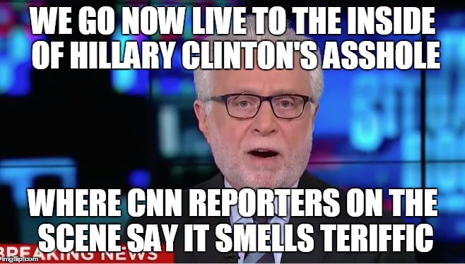 Wolf Blitzer | WE GO NOW LIVE TO THE INSIDE OF HILLARY CLINTON'S ASSHOLE; WHERE CNN REPORTERS ON THE SCENE SAY IT SMELLS TERIFFIC | image tagged in wolf blitzer,AdviceAnimals | made w/ Imgflip meme maker