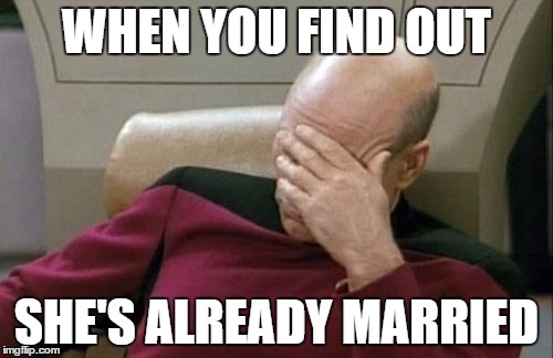 Captain Picard Facepalm Meme | WHEN YOU FIND OUT; SHE'S ALREADY MARRIED | image tagged in memes,captain picard facepalm | made w/ Imgflip meme maker