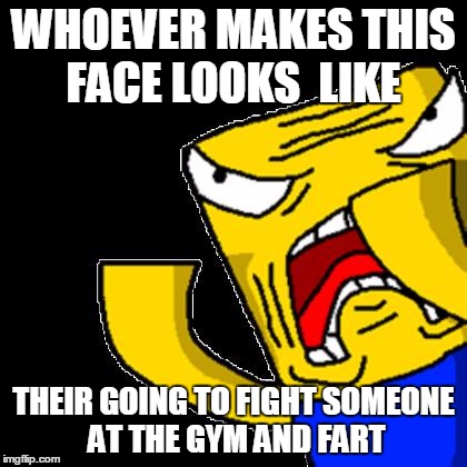 Roblox Noob | WHOEVER MAKES THIS FACE LOOKS  LIKE; THEIR GOING TO FIGHT SOMEONE AT THE GYM AND FART | image tagged in roblox noob | made w/ Imgflip meme maker