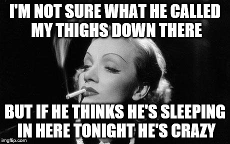 I'M NOT SURE WHAT HE CALLED MY THIGHS DOWN THERE BUT IF HE THINKS HE'S SLEEPING IN HERE TONIGHT HE'S CRAZY | made w/ Imgflip meme maker