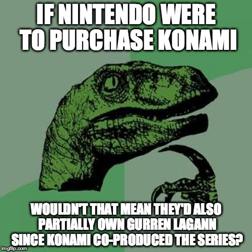 Philosoraptor | IF NINTENDO WERE TO PURCHASE KONAMI; WOULDN'T THAT MEAN THEY'D ALSO PARTIALLY OWN GURREN LAGANN SINCE KONAMI CO-PRODUCED THE SERIES? | image tagged in memes,philosoraptor | made w/ Imgflip meme maker