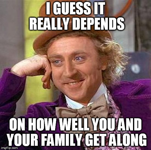 Creepy Condescending Wonka Meme | I GUESS IT REALLY DEPENDS ON HOW WELL YOU AND YOUR FAMILY GET ALONG | image tagged in memes,creepy condescending wonka | made w/ Imgflip meme maker