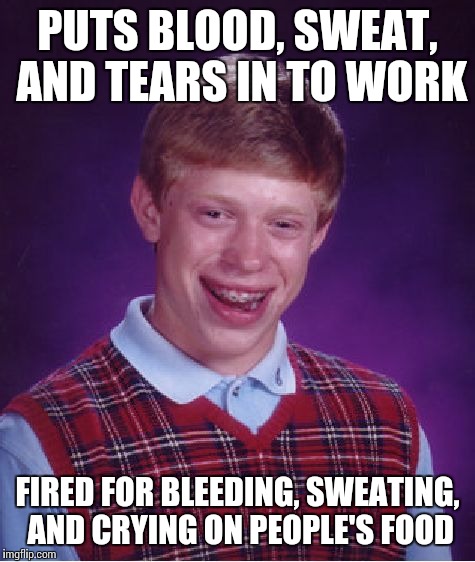 Expanding on Octavia_melody's bad luck brian meme:) if it's a repost...then sue me;-) | PUTS BLOOD, SWEAT, AND TEARS IN TO WORK; FIRED FOR BLEEDING, SWEATING, AND CRYING ON PEOPLE'S FOOD | image tagged in memes,bad luck brian | made w/ Imgflip meme maker