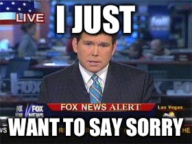 Fox news alert | I JUST; WANT TO SAY SORRY | image tagged in fox news alert | made w/ Imgflip meme maker