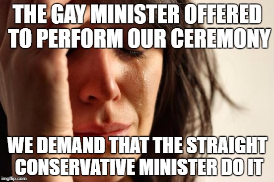 First World Problems Meme | THE GAY MINISTER OFFERED TO PERFORM OUR CEREMONY; WE DEMAND THAT THE STRAIGHT CONSERVATIVE MINISTER DO IT | image tagged in memes,first world problems | made w/ Imgflip meme maker
