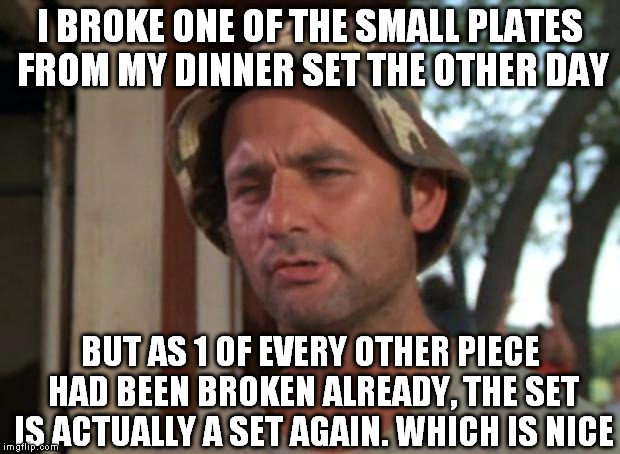 The 4-piece has become a 3-piece... | I BROKE ONE OF THE SMALL PLATES FROM MY DINNER SET THE OTHER DAY; BUT AS 1 OF EVERY OTHER PIECE HAD BEEN BROKEN ALREADY, THE SET IS ACTUALLY A SET AGAIN. WHICH IS NICE | image tagged in memes,so i got that goin for me which is nice,broken,dinner,set,first world problems | made w/ Imgflip meme maker