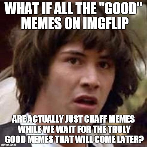 Conspiracy Keanu Meme | WHAT IF ALL THE "GOOD" MEMES ON IMGFLIP ARE ACTUALLY JUST CHAFF MEMES WHILE WE WAIT FOR THE TRULY GOOD MEMES THAT WILL COME LATER? | image tagged in memes,conspiracy keanu | made w/ Imgflip meme maker